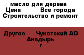 масло для дерева › Цена ­ 200 - Все города Строительство и ремонт » Другое   . Чукотский АО,Анадырь г.